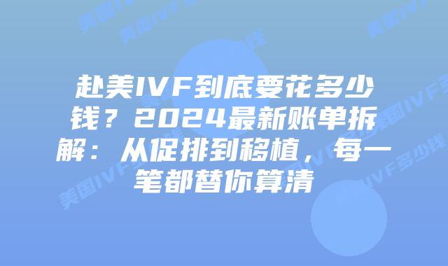 赴美IVF到底要花多少钱？2024最新账单拆解：从促排到移植，每一笔都替你算清插图
