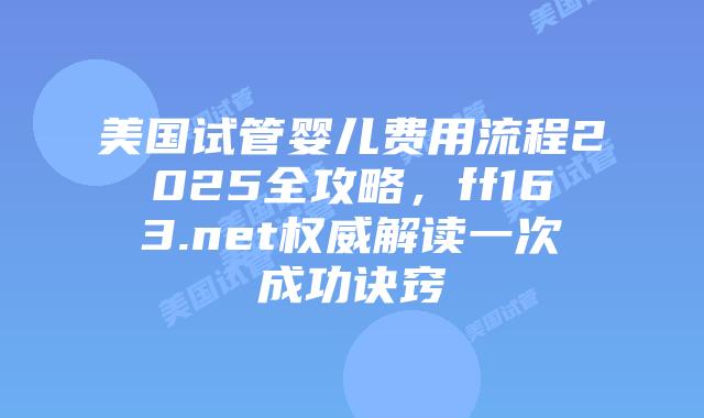 美国试管婴儿费用流程2025全攻略，ff163.net权威解读一次成功诀窍插图
