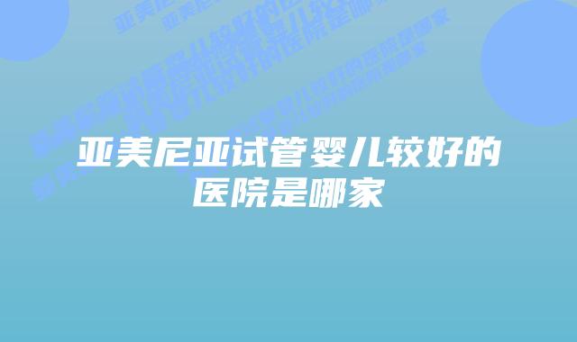 亚美尼亚试管婴儿较好的医院是哪家插图