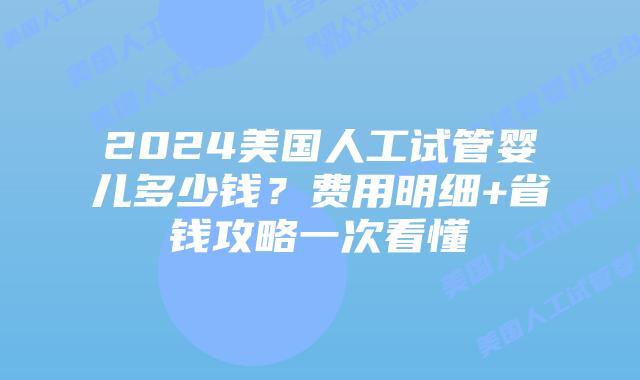 2024美国人工试管婴儿多少钱？费用明细+省钱攻略一次看懂插图