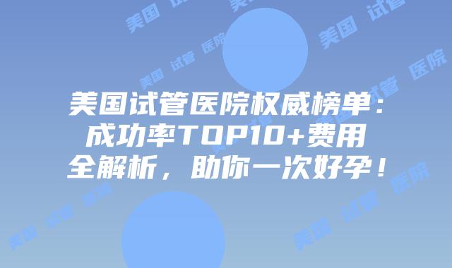 美国试管医院权威榜单：成功率TOP10+费用全解析，助你一次好孕！插图