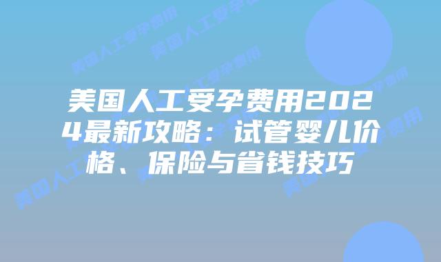 美国人工受孕费用2024最新攻略：试管婴儿价格、保险与省钱技巧插图
