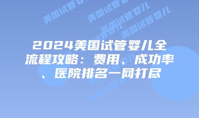 2024美国试管婴儿全流程攻略：费用、成功率、医院排名一网打尽插图