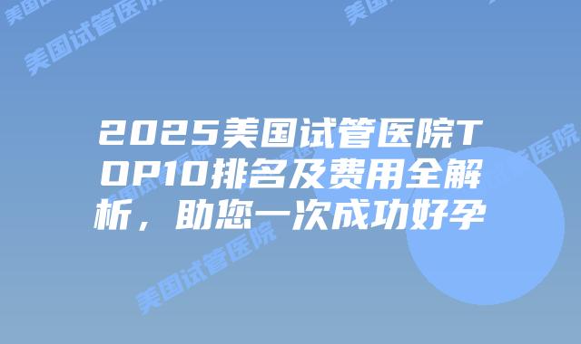2025美国试管医院TOP10排名及费用全解析,助您一次成功好孕插图 2025美国试管医院TOP10排名及费用全解析,助您一次成功好孕插图