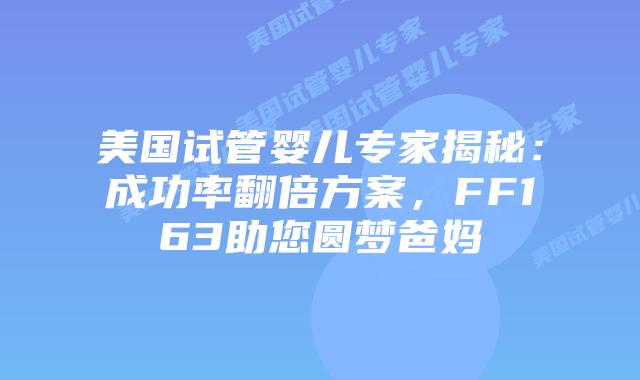 美国试管婴儿专家揭秘：成功率翻倍方案，FF163助您圆梦爸妈插图