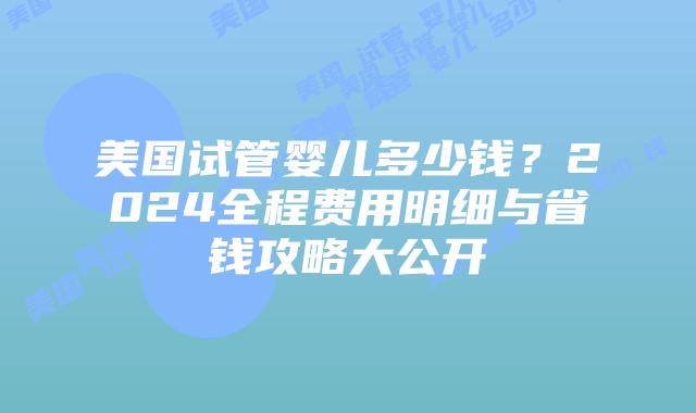 美国试管婴儿多少钱？2024全程费用明细与省钱攻略大公开插图