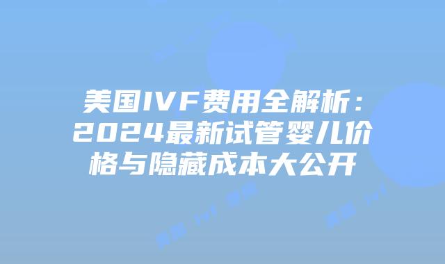 美国IVF费用全解析：2024最新试管婴儿价格与隐藏成本大公开插图