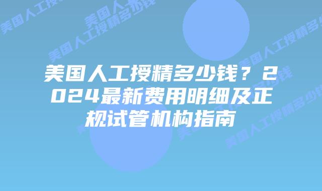 美国人工授精多少钱？2024最新费用明细及正规试管机构指南插图