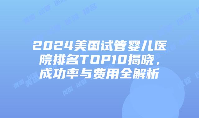 2024美国试管婴儿医院排名TOP10揭晓，成功率与费用全解析插图