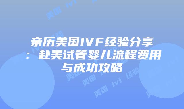 亲历美国IVF经验分享：赴美试管婴儿流程费用与成功攻略插图