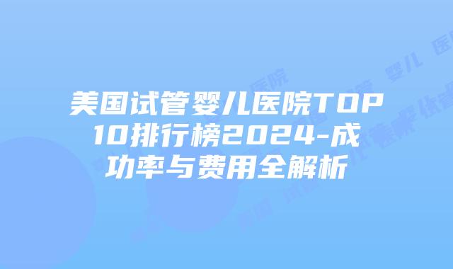 美国试管婴儿医院TOP10排行榜2024-成功率与费用全解析插图