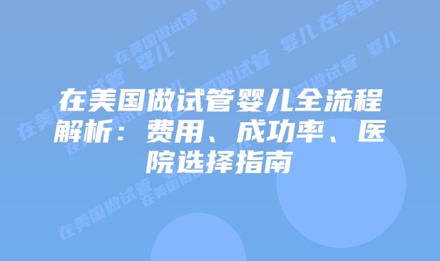 在美国做试管婴儿全流程解析：费用、成功率、医院选择指南插图