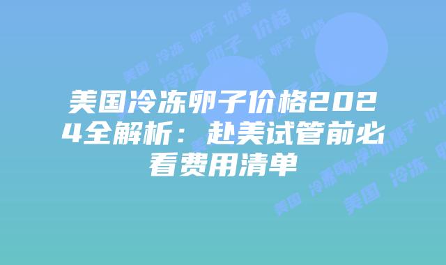 美国冷冻卵子价格2024全解析：赴美试管前必看费用清单插图