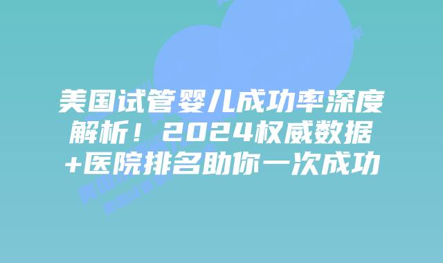美国试管婴儿成功率深度解析！2024权威数据+医院排名助你一次成功插图
