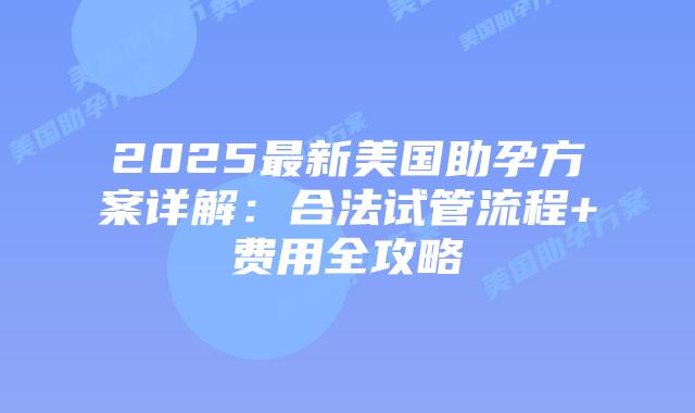 2025最新美国助孕方案详解：合法试管流程+费用全攻略插图
