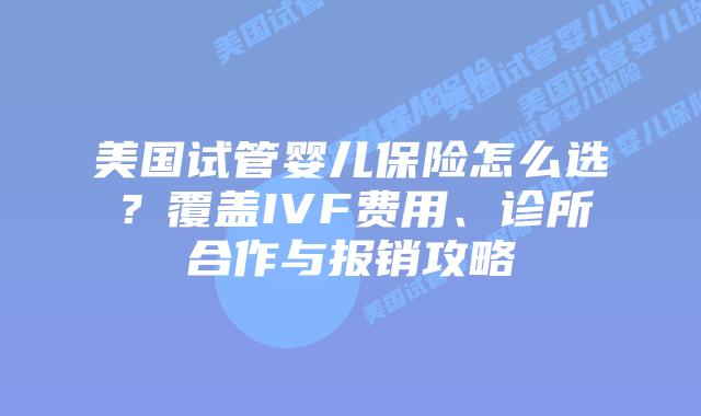 美国试管婴儿保险怎么选？覆盖IVF费用、诊所合作与报销攻略插图