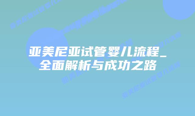 亚美尼亚试管婴儿流程_全面解析与成功之路插图