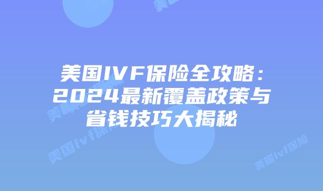 美国IVF保险全攻略：2024最新覆盖政策与省钱技巧大揭秘插图