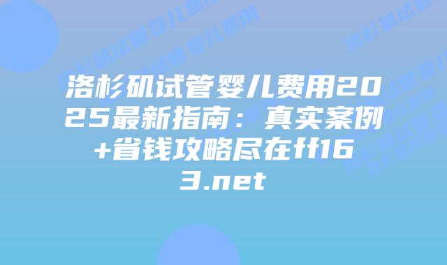 洛杉矶试管婴儿费用2025最新指南：真实案例+省钱攻略尽在ff163.net插图