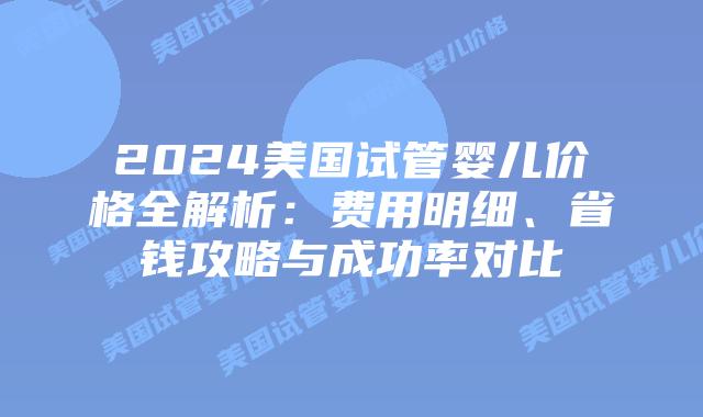2024美国试管婴儿价格全解析：费用明细、省钱攻略与成功率对比插图