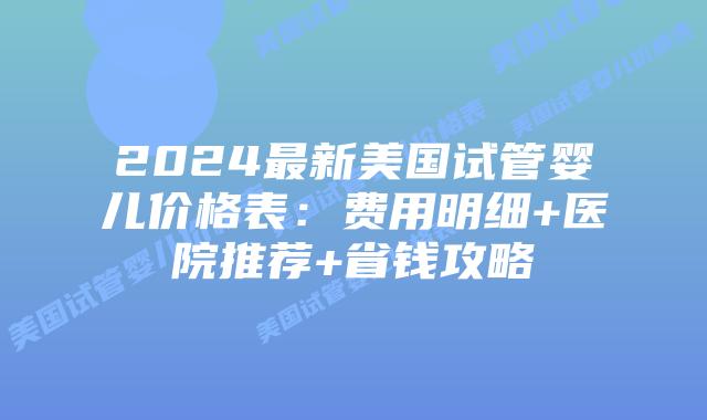 2024最新美国试管婴儿价格表：费用明细+医院推荐+省钱攻略插图