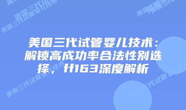美国三代试管婴儿技术：解锁高成功率合法性别选择，ff163深度解析插图