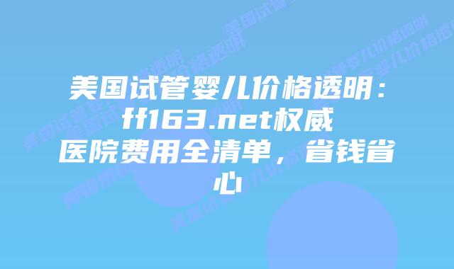 美国试管婴儿价格透明：ff163.net权威医院费用全清单，省钱省心插图