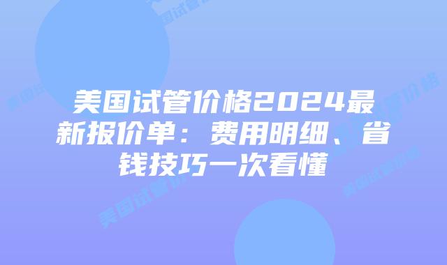 美国试管价格2024最新报价单：费用明细、省钱技巧一次看懂插图