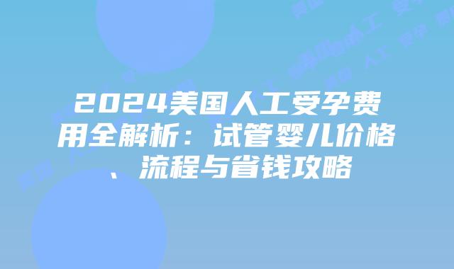 2024美国人工受孕费用全解析：试管婴儿价格、流程与省钱攻略插图
