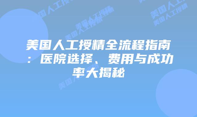 美国人工授精全流程指南：医院选择、费用与成功率大揭秘插图