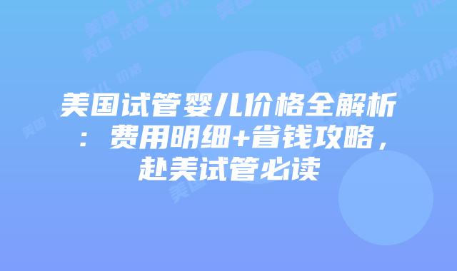 美国试管婴儿价格全解析：费用明细+省钱攻略，赴美试管必读插图