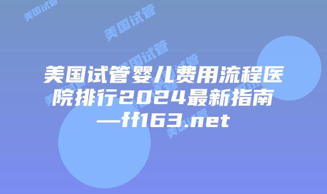 美国试管婴儿费用流程医院排行2024最新指南—ff163.net插图