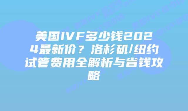美国IVF多少钱2024最新价？洛杉矶/纽约试管费用全解析与省钱攻略插图