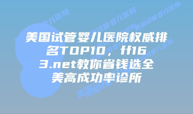 美国试管婴儿医院权威排名TOP10，ff163.net教你省钱选全美高成功率诊所插图