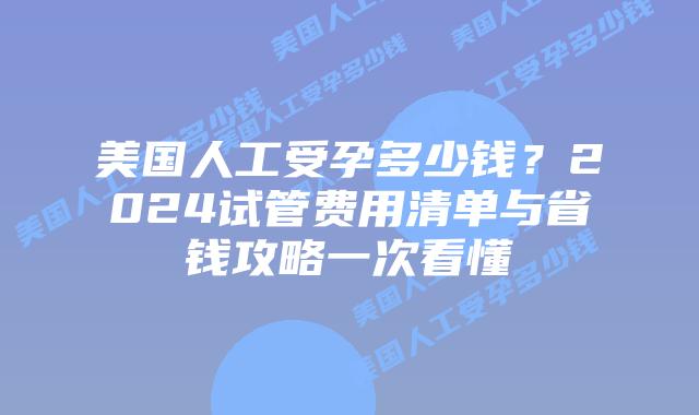 美国人工受孕多少钱？2024试管费用清单与省钱攻略一次看懂插图