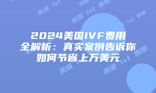 2024美国IVF费用全解析：真实案例告诉你如何节省上万美元插图