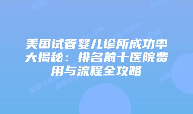 美国试管婴儿诊所成功率大揭秘：排名前十医院费用与流程全攻略插图