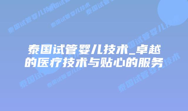 泰国试管婴儿技术_卓越的医疗技术与贴心的服务插图