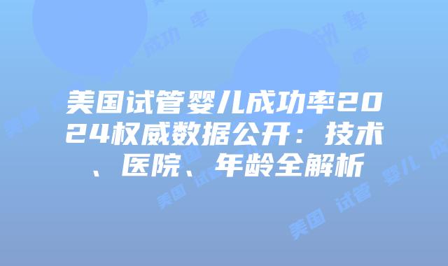 美国试管婴儿成功率2024权威数据公开：技术、医院、年龄全解析插图