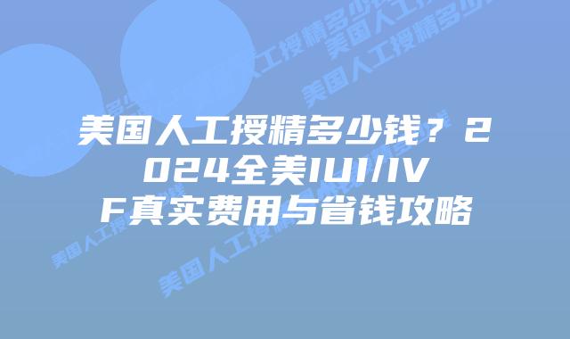 美国人工授精多少钱？2024全美IUI/IVF真实费用与省钱攻略插图