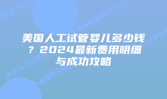 美国人工试管婴儿多少钱？2024最新费用明细与成功攻略插图