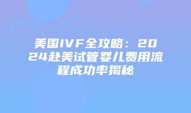 美国IVF全攻略：2024赴美试管婴儿费用流程成功率揭秘插图