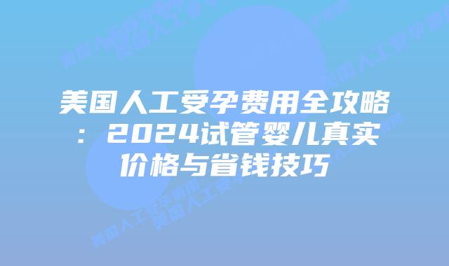 美国人工受孕费用全攻略：2024试管婴儿真实价格与省钱技巧插图
