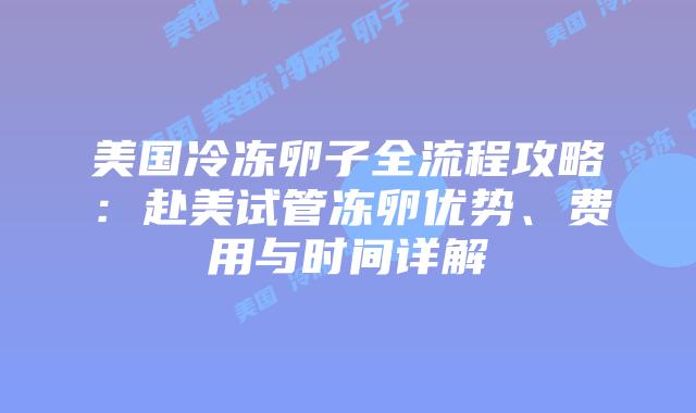 美国冷冻卵子全流程攻略：赴美试管冻卵优势、费用与时间详解插图