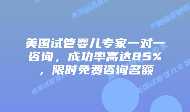 美国试管婴儿专家一对一咨询，成功率高达85%，限时免费咨询名额插图