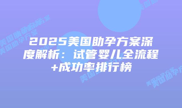 2025美国助孕方案深度解析：试管婴儿全流程+成功率排行榜插图