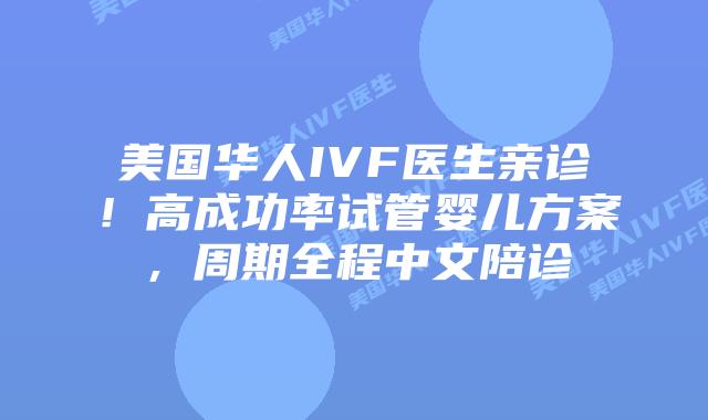 美国华人IVF医生亲诊！高成功率试管婴儿方案，周期全程中文陪诊插图