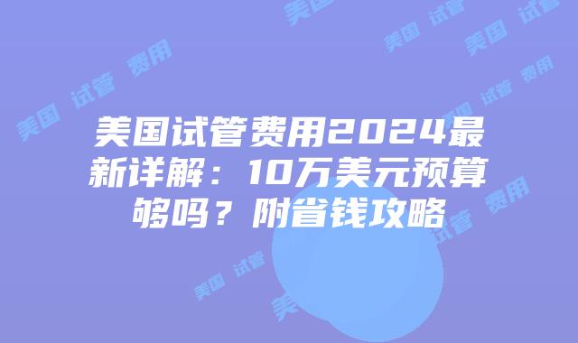 美国试管费用2024最新详解：10万美元预算够吗？附省钱攻略插图