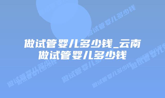 做试管婴儿多少钱_云南做试管婴儿多少钱插图