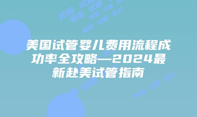 美国试管婴儿费用流程成功率全攻略—2024最新赴美试管指南插图